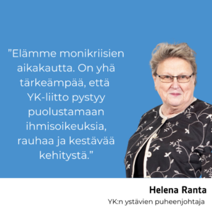 YK:n ystävien puheenjohtaja Helena Ranta on kuvassa ja tekstinä hänen sitaatti Elämme monikriisien aikakautta. On yhä tärkeämpää, että YK-liitto pystyy puolustamaan ihmisoikeuksia, rauhaa ja kestävää kehitystä.